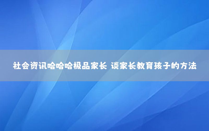 社会资讯哈哈哈极品家长，谈家长教育孩子的方法