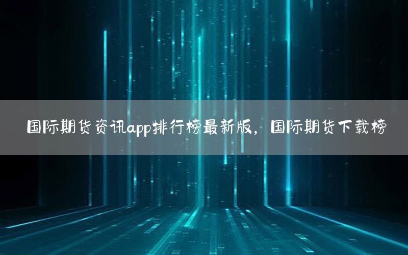 国际期货资讯app排行榜最新版，国际期货下载榜