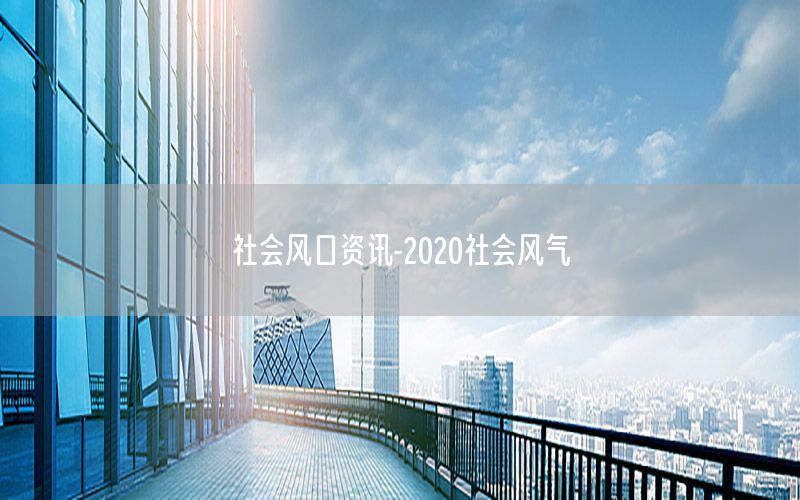 社会风口资讯-2020社会风气