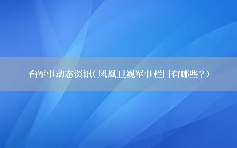 台军事动态资讯（凤凰卫视军事栏目有哪些？）