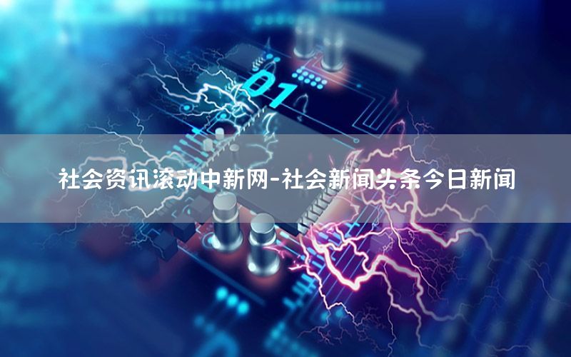 社会资讯滚动中新网-社会新闻头条今日新闻