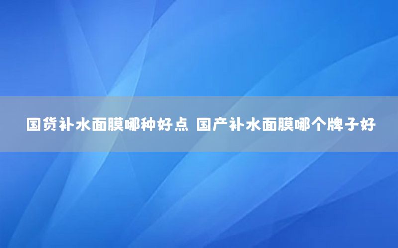 国货补水面膜哪种好点，国产补水面膜哪个牌子好