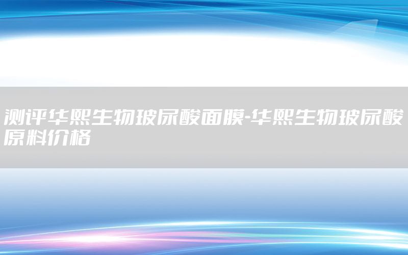 测评华熙生物玻尿酸面膜-华熙生物玻尿酸原料价格