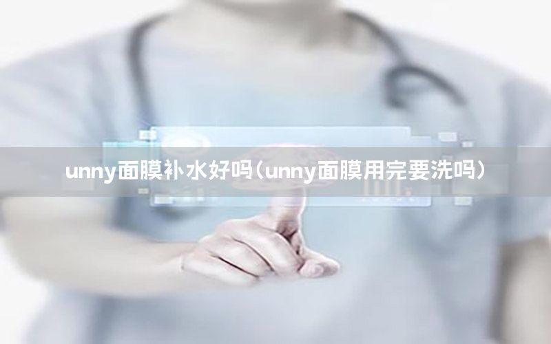 unny面膜补水好吗（unny面膜用完要洗吗）