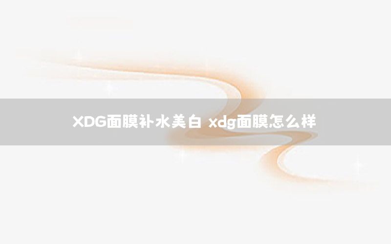 XDG面膜补水美白（xdg面膜怎么样）