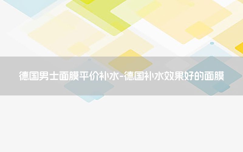 德国男士面膜平价补水-德国补水效果好的面膜