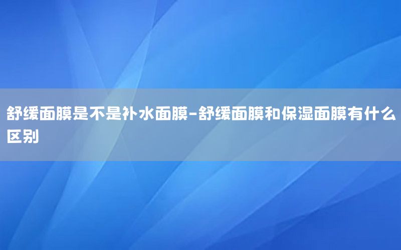 舒缓面膜是不是补水面膜-舒缓面膜和保湿面膜有什么区别