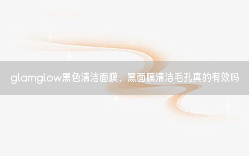 glamglow黑色清洁面膜，黑面膜清洁毛孔真的有效吗