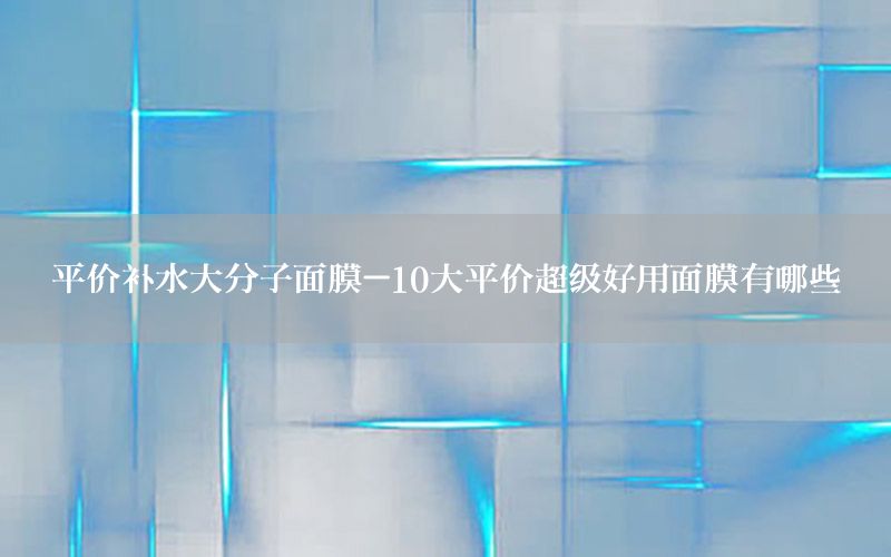 平价补水大分子面膜-10大平价超级好用面膜有哪些