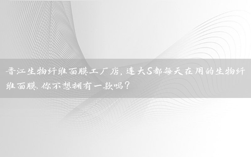 晋江生物纤维面膜工厂店，连大S都每天在用的生物纤维面膜,你不想拥有一款吗?