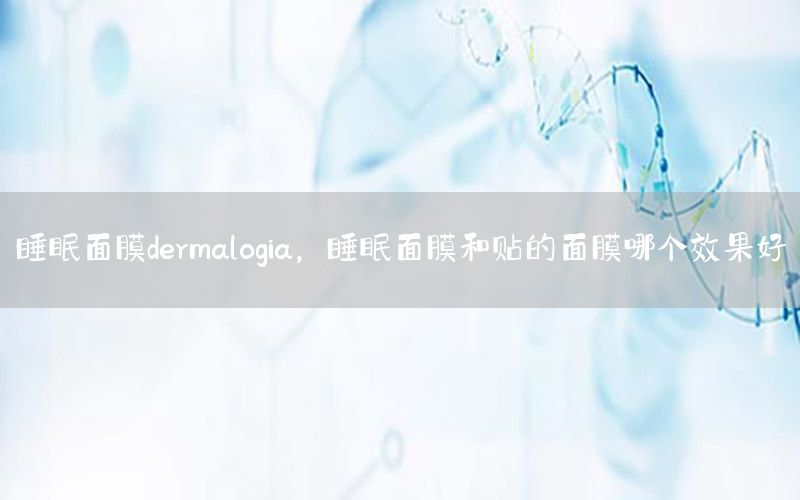 睡眠面膜dermalogia，睡眠面膜和贴的面膜哪个效果好