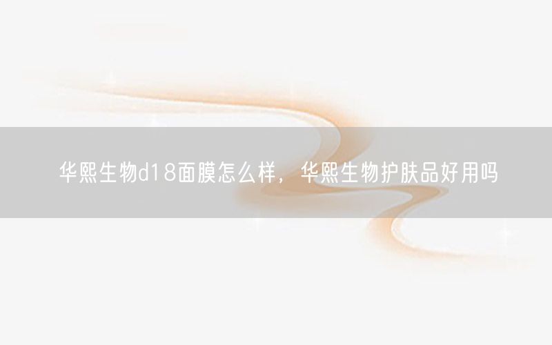 华熙生物d18面膜怎么样，华熙生物护肤品好用吗