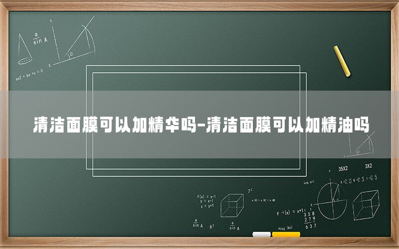 清洁面膜可以加精华吗-清洁面膜可以加精油吗