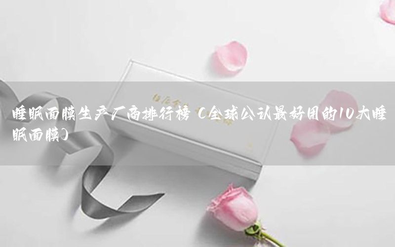 睡眠面膜生产厂商排行榜（全球公认最好用的10大睡眠面膜）