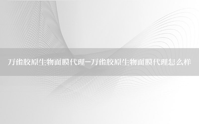 万雀胶原生物面膜代理-万雀胶原生物面膜代理怎么样