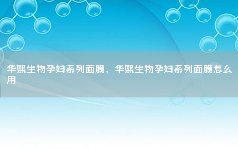 华熙生物孕妇系列面膜，华熙生物孕妇系列面膜怎么用