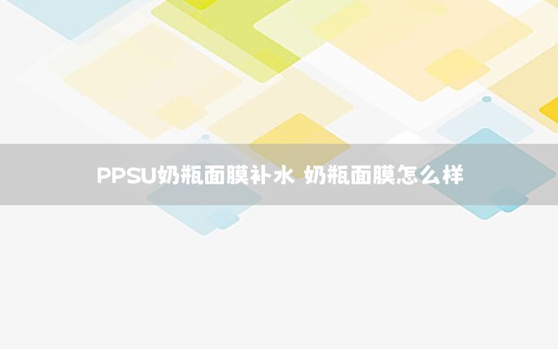 PPSU奶瓶面膜补水，奶瓶面膜怎么样