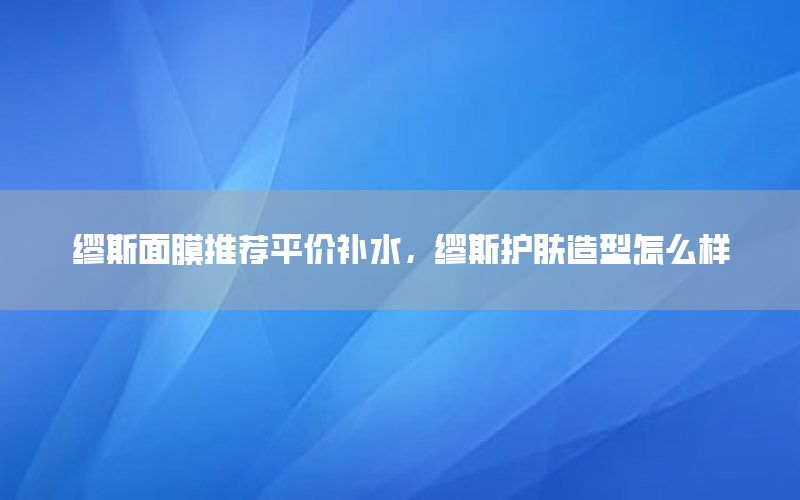 缪斯面膜推荐平价补水，缪斯护肤造型怎么样