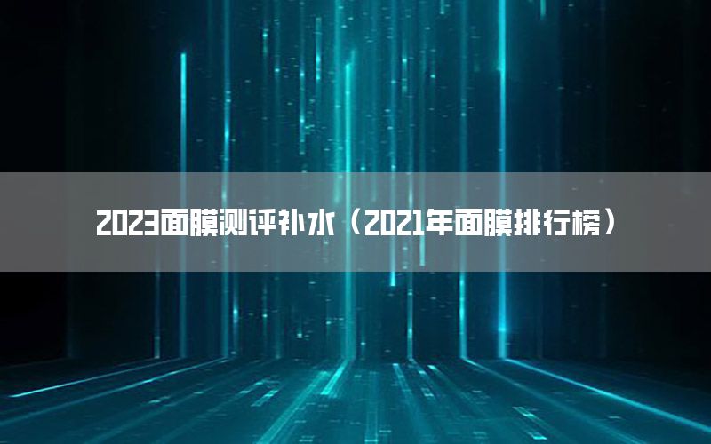 2023面膜测评补水（2021年面膜排行榜）