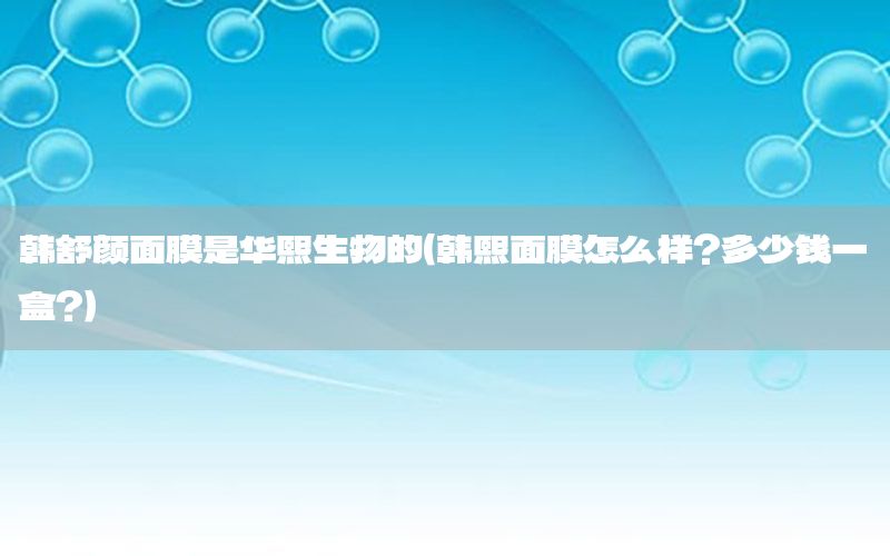 韩舒颜面膜是华熙生物的（韩熙面膜怎么样?多少钱一盒?）