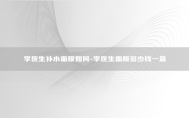 李医生补水面膜如何-李医生面膜多少钱一盒