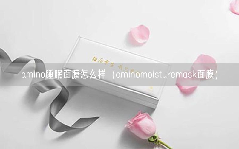 amino睡眠面膜怎么样（aminomoisturemask面膜）