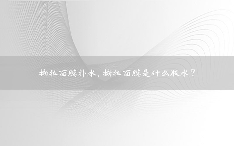 撕拉面膜补水，撕拉面膜是什么胶水?