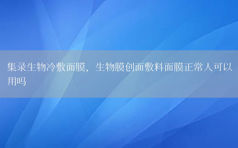 集录生物冷敷面膜，生物膜创面敷料面膜正常人可以用吗