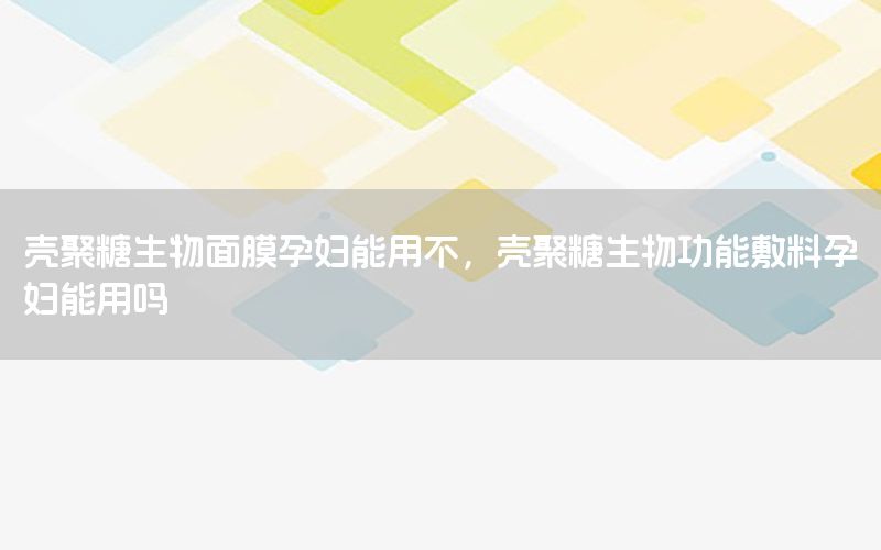 壳聚糖生物面膜孕妇能用不，壳聚糖生物功能敷料孕妇能用吗