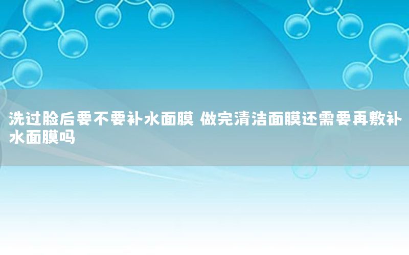 洗过脸后要不要补水面膜（做完清洁面膜还需要再敷补水面膜吗）