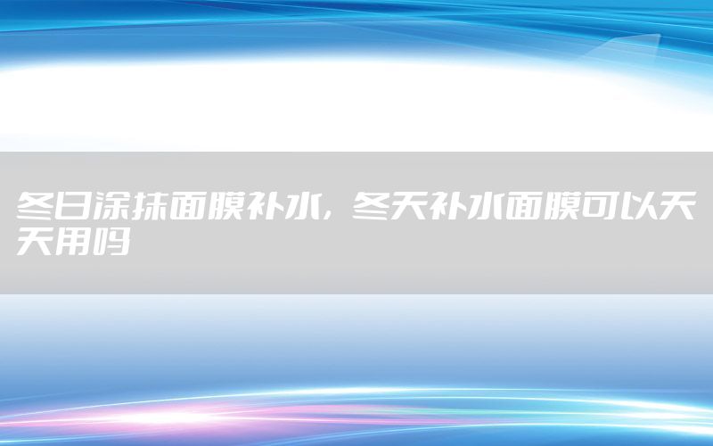 冬日涂抹面膜补水，冬天补水面膜可以天天用吗