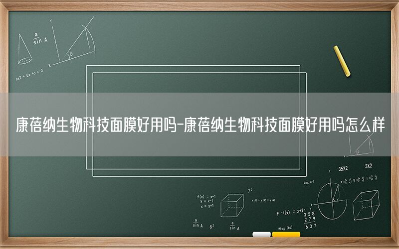 康蓓纳生物科技面膜好用吗-康蓓纳生物科技面膜好用吗怎么样