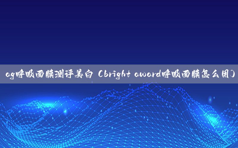 ag呼吸面膜测评美白（bright award呼吸面膜怎么用）