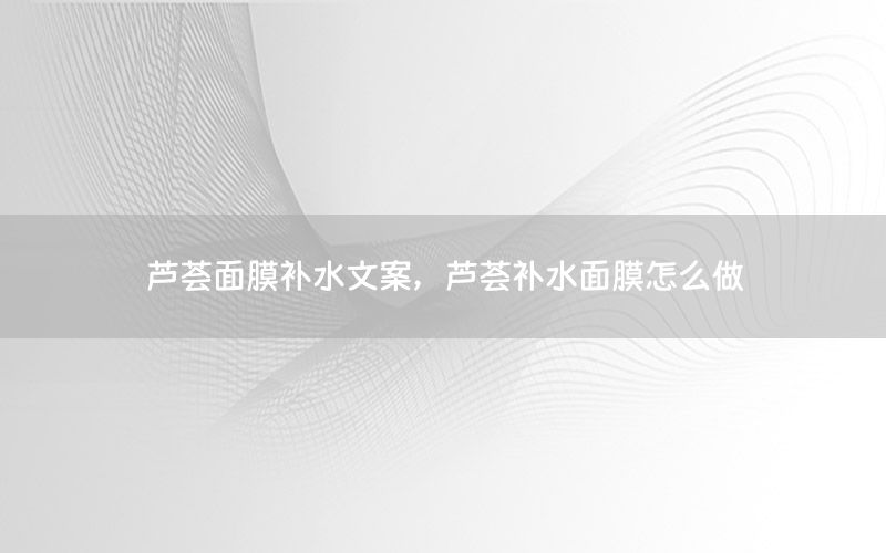 芦荟面膜补水文案，芦荟补水面膜怎么做