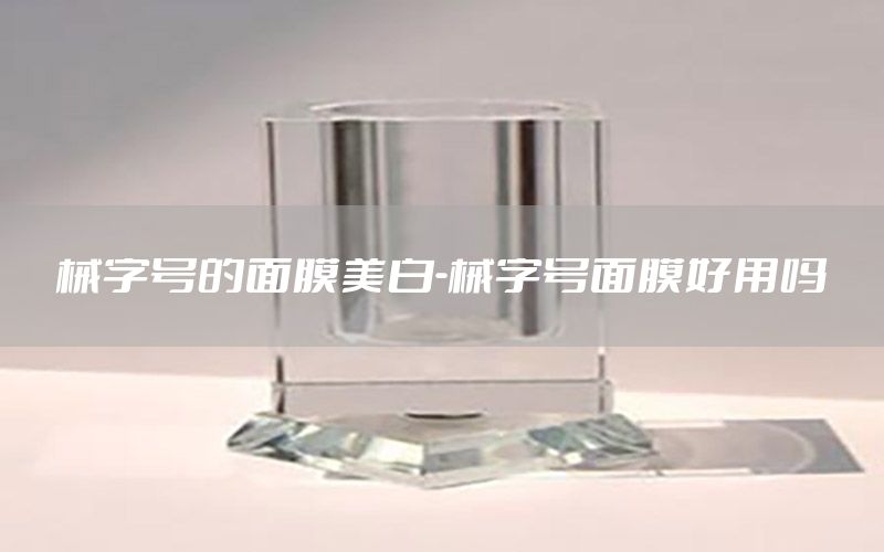 械字号的面膜美白-械字号面膜好用吗