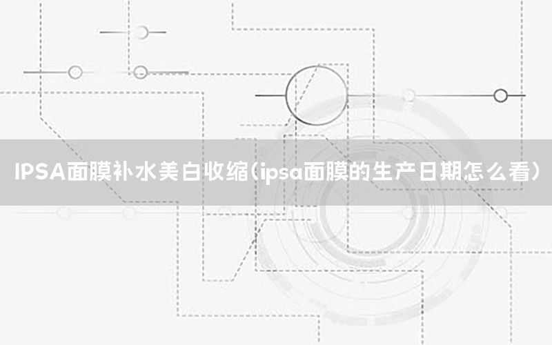 IPSA面膜补水美白收缩（ipsa面膜的生产日期怎么看）