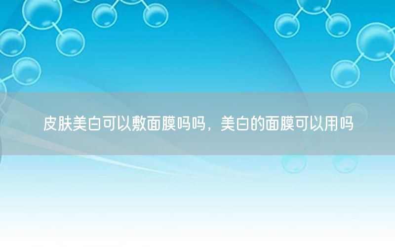 皮肤美白可以敷面膜吗吗，美白的面膜可以用吗