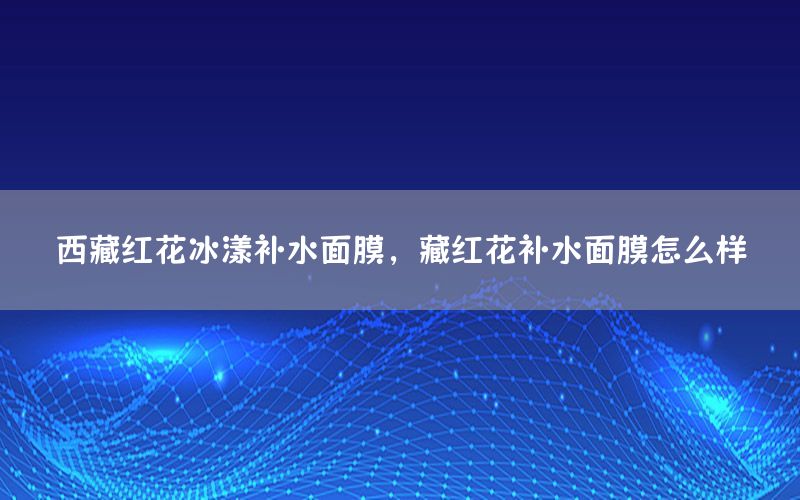 西藏红花冰漾补水面膜，藏红花补水面膜怎么样