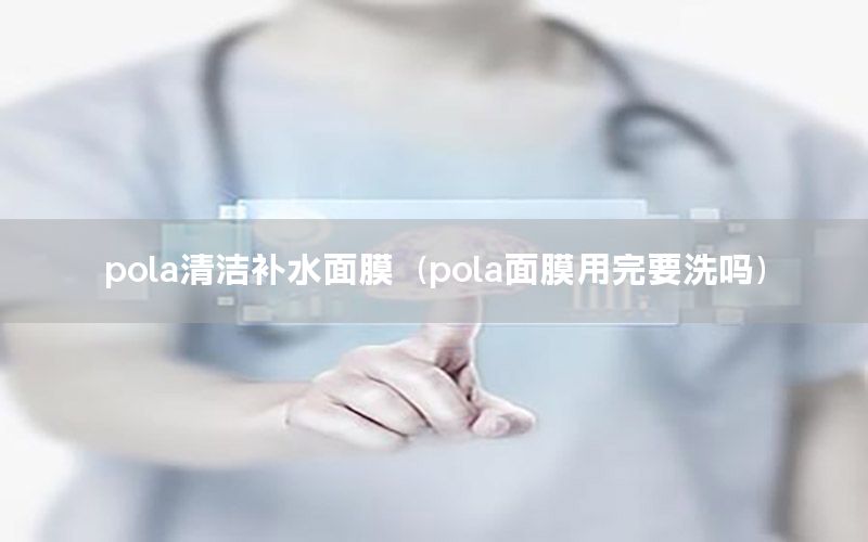 pola清洁补水面膜（pola面膜用完要洗吗）