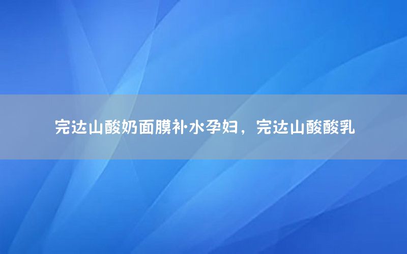 完达山酸奶面膜补水孕妇，完达山酸酸乳