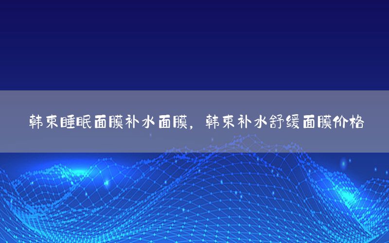 韩束睡眠面膜补水面膜，韩束补水舒缓面膜价格