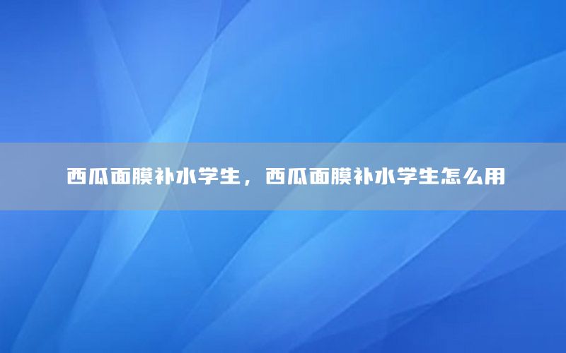 西瓜面膜补水学生，西瓜面膜补水学生怎么用