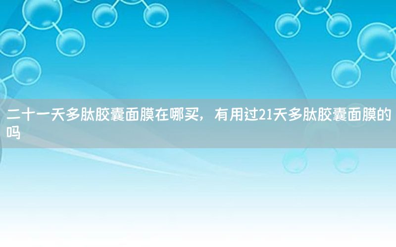 二十一天多肽胶囊面膜在哪买，有用过21天多肽胶囊面膜的吗