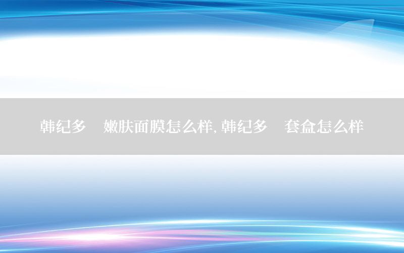 韩纪多肽嫩肤面膜怎么样，韩纪多肽套盒怎么样