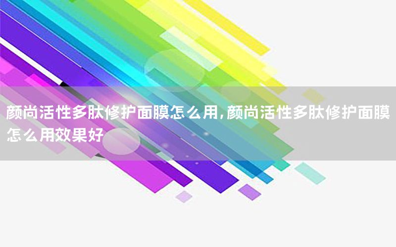 颜尚活性多肽修护面膜怎么用，颜尚活性多肽修护面膜怎么用效果好