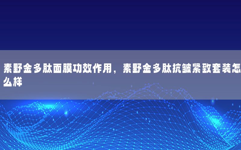 素野金多肽面膜功效作用，素野金多肽抗皱紧致套装怎么样