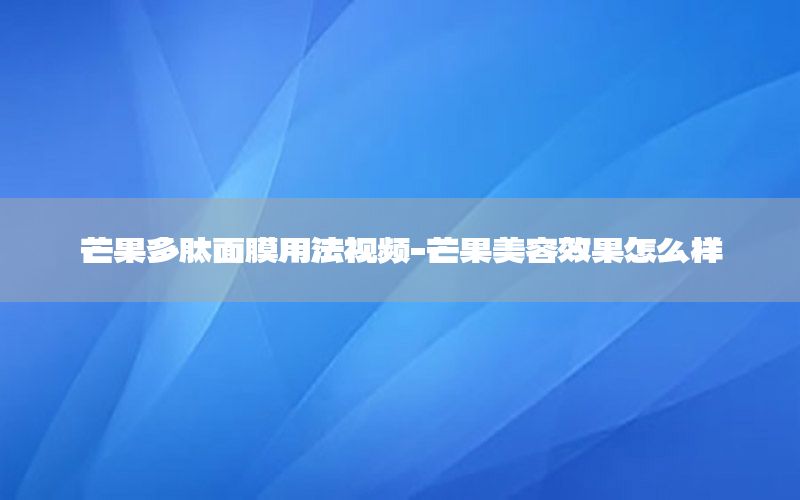 芒果多肽面膜用法视频-芒果美容效果怎么样