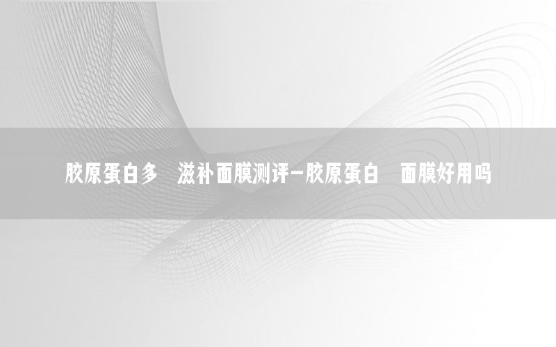 胶原蛋白多肽滋补面膜测评-胶原蛋白肽面膜好用吗