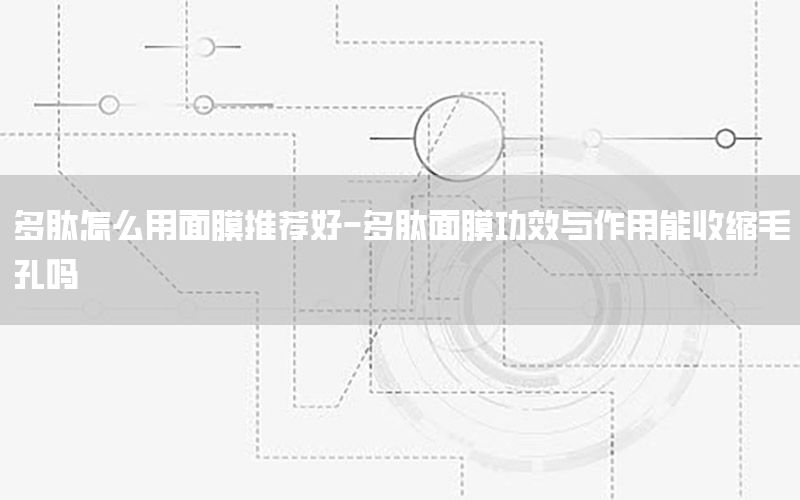 多肽怎么用面膜推荐好-多肽面膜功效与作用能收缩毛孔吗