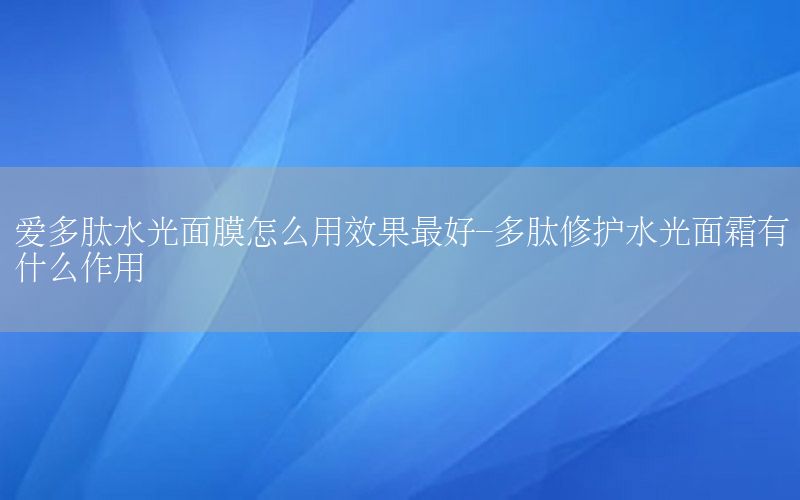 爱多肽水光面膜怎么用效果最好-多肽修护水光面霜有什么作用